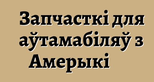 Запчасткі для аўтамабіляў з Амерыкі