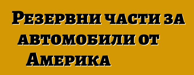 Резервни части за автомобили от Америка