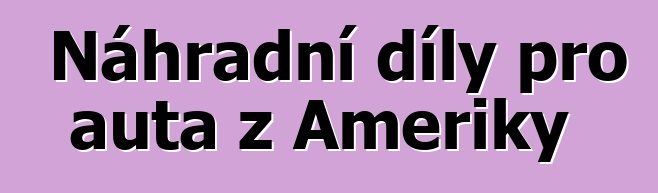 Náhradní díly pro auta z Ameriky