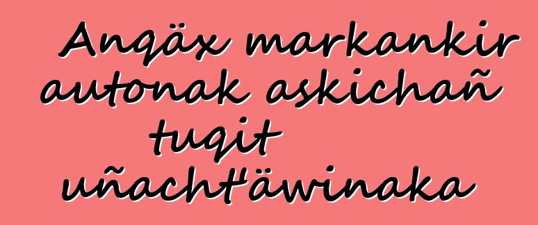 Anqäx markankir autonak askichañ tuqit uñacht’äwinaka