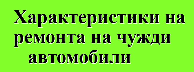 Характеристики на ремонта на чужди автомобили