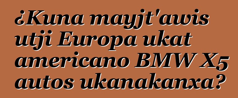 ¿Kuna mayjt’awis utji Europa ukat americano BMW X5 autos ukanakanxa?