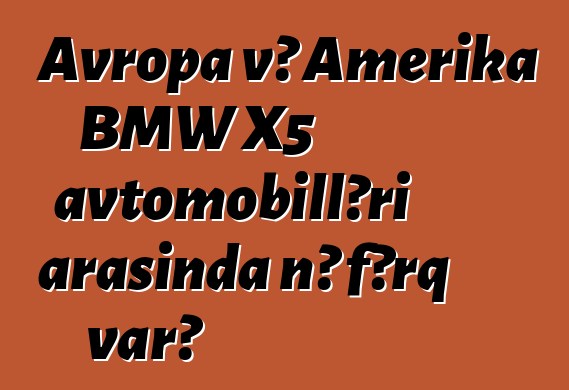 Avropa və Amerika BMW X5 avtomobilləri arasında nə fərq var?