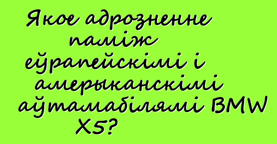 Якое адрозненне паміж еўрапейскімі і амерыканскімі аўтамабілямі BMW X5?