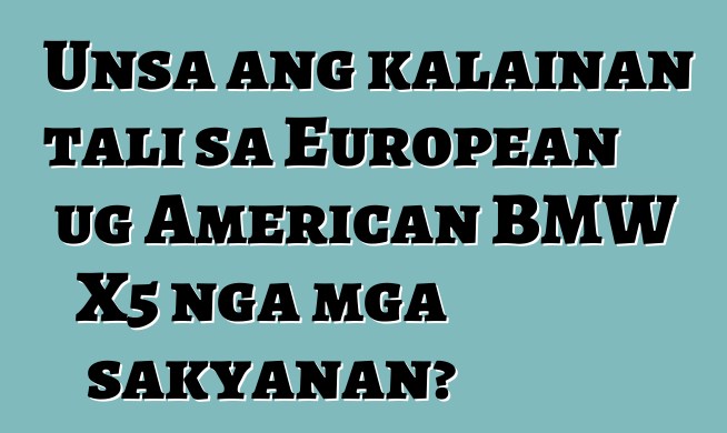 Unsa ang kalainan tali sa European ug American BMW X5 nga mga sakyanan?