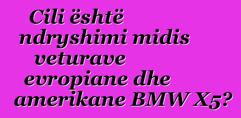 Cili është ndryshimi midis veturave evropiane dhe amerikane BMW X5?