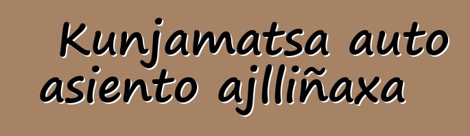 Kunjamatsa auto asiento ajlliñaxa