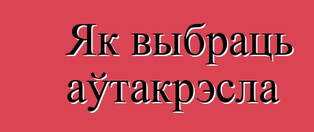 Як выбраць аўтакрэсла