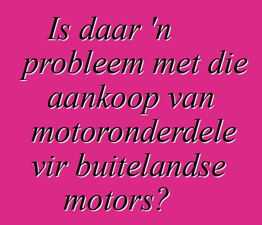 Is daar 'n probleem met die aankoop van motoronderdele vir buitelandse motors?