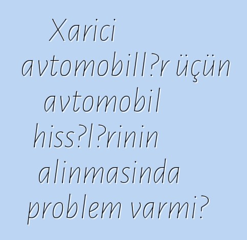 Xarici avtomobillər üçün avtomobil hissələrinin alınmasında problem varmı?