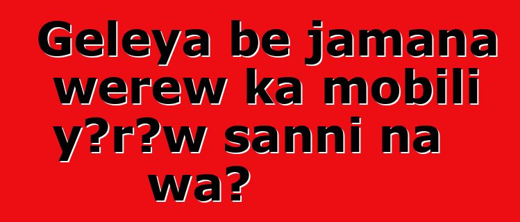Gɛlɛya bɛ jamana wɛrɛw ka mobili yɔrɔw sanni na wa?