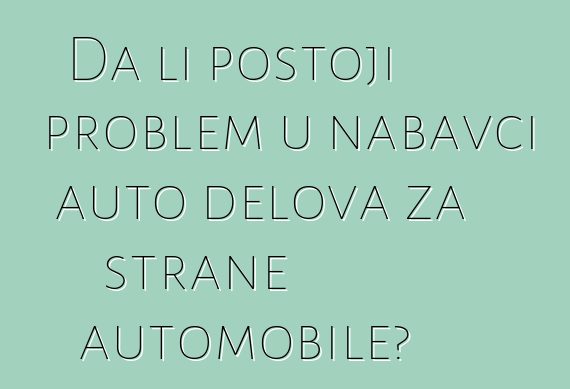 Da li postoji problem u nabavci auto delova za strane automobile?