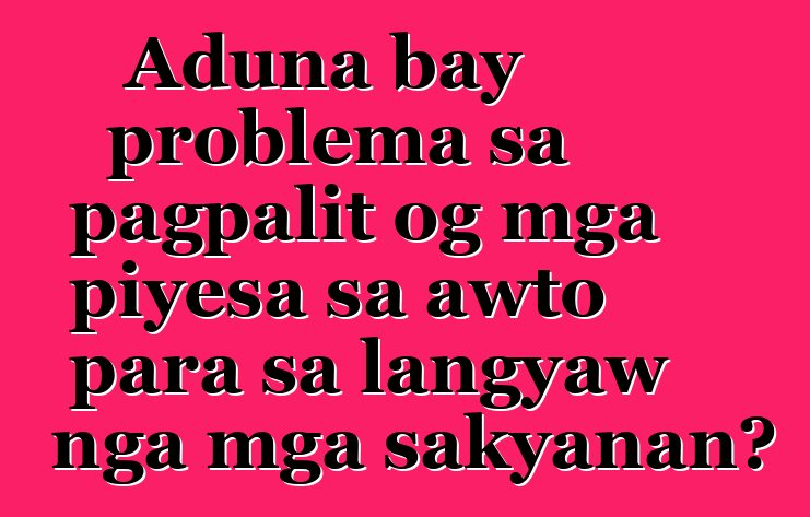 Aduna bay problema sa pagpalit og mga piyesa sa awto para sa langyaw nga mga sakyanan?