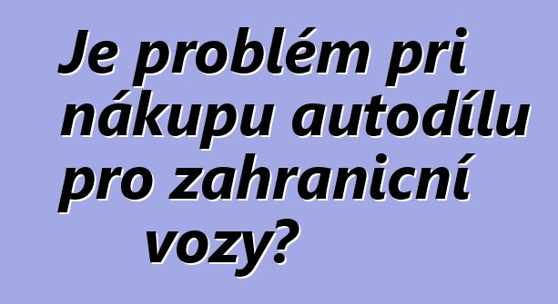 Je problém při nákupu autodílů pro zahraniční vozy?