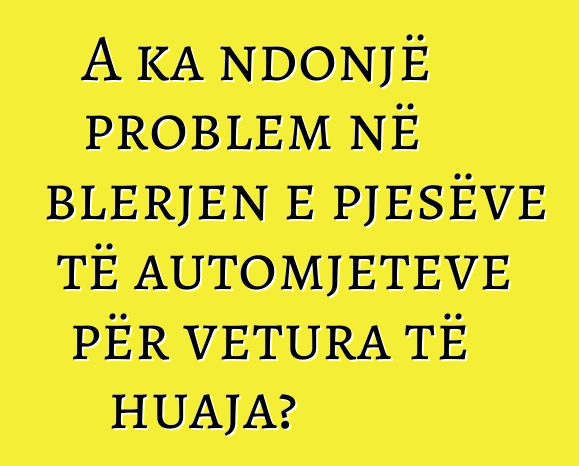 A ka ndonjë problem në blerjen e pjesëve të automjeteve për vetura të huaja?