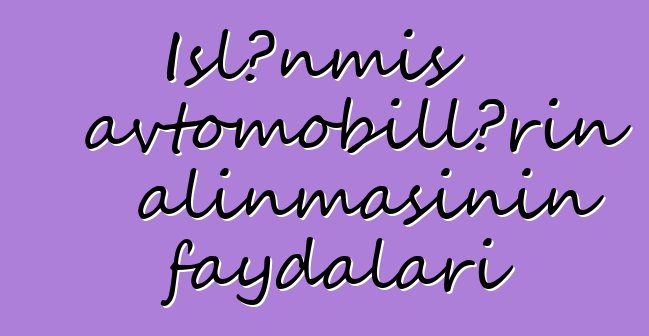 İşlənmiş avtomobillərin alınmasının faydaları