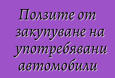 Ползите от закупуване на употребявани автомобили