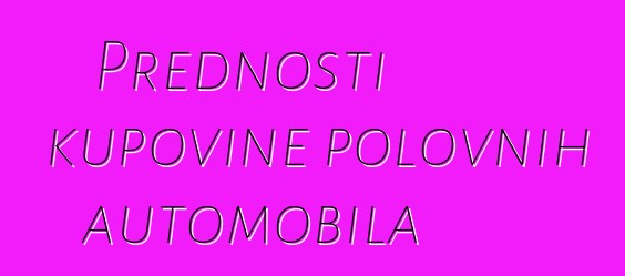 Prednosti kupovine polovnih automobila