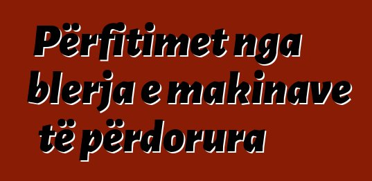 Përfitimet nga blerja e makinave të përdorura