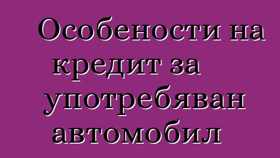Особености на кредит за употребяван автомобил