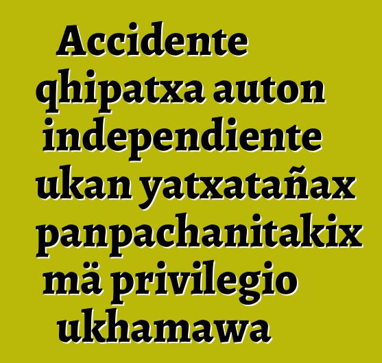 Accidente qhipatxa auton independiente ukan yatxatañax panpachanitakix mä privilegio ukhamawa