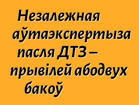 Незалежная аўтаэкспертыза пасля ДТЗ – прывілей абодвух бакоў