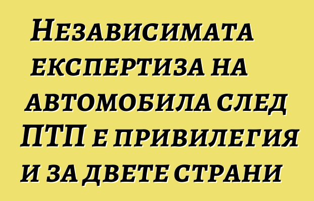 Независимата експертиза на автомобила след ПТП е привилегия и за двете страни