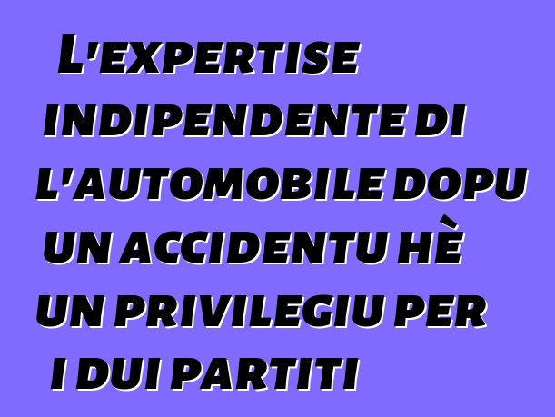 L'expertise indipendente di l'automobile dopu un accidentu hè un privilegiu per i dui partiti