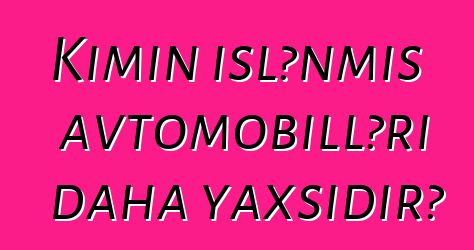 Kimin işlənmiş avtomobilləri daha yaxşıdır?