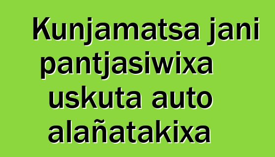 Kunjamatsa jani pantjasiwixa uskuta auto alañatakixa