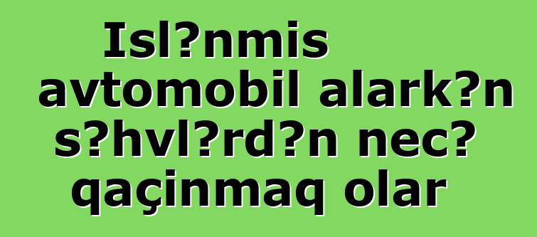 İşlənmiş avtomobil alarkən səhvlərdən necə qaçınmaq olar