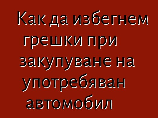 Как да избегнем грешки при закупуване на употребяван автомобил