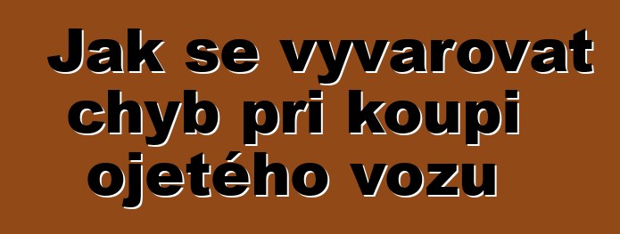 Jak se vyvarovat chyb při koupi ojetého vozu