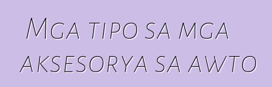 Mga tipo sa mga aksesorya sa awto