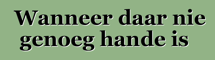 Wanneer daar nie genoeg hande is