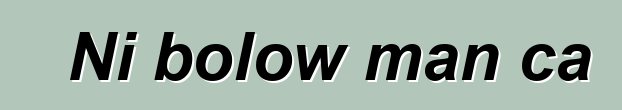 Ni bolow man ca