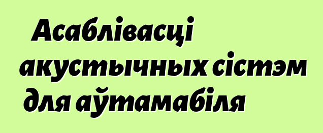 Асаблівасці акустычных сістэм для аўтамабіля