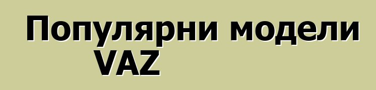 Популярни модели VAZ