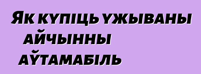 Як купіць ужываны айчынны аўтамабіль