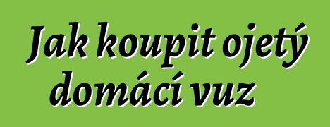 Jak koupit ojetý domácí vůz