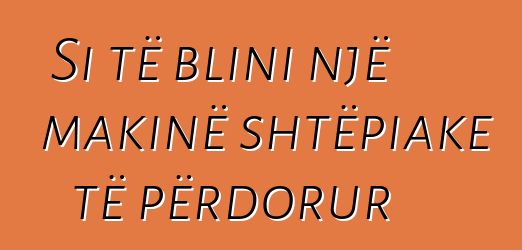 Si të blini një makinë shtëpiake të përdorur