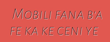 Mobili fana b'a fɛ ka kɛ cɛɲi ye