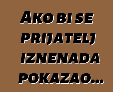 Ako bi se prijatelj iznenada pokazao...