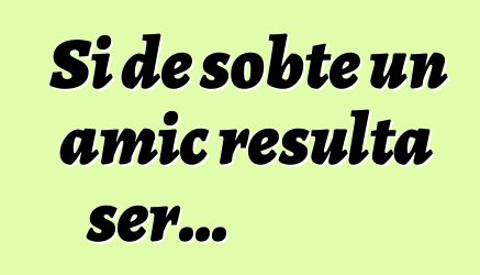 Si de sobte un amic resulta ser...