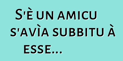 S'è un amicu s'avìa subbitu à esse...