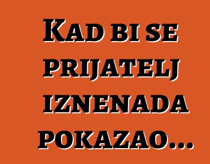 Kad bi se prijatelj iznenada pokazao...