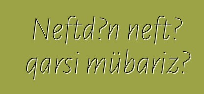 Neftdən neftə qarşı mübarizə