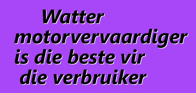 Watter motorvervaardiger is die beste vir die verbruiker