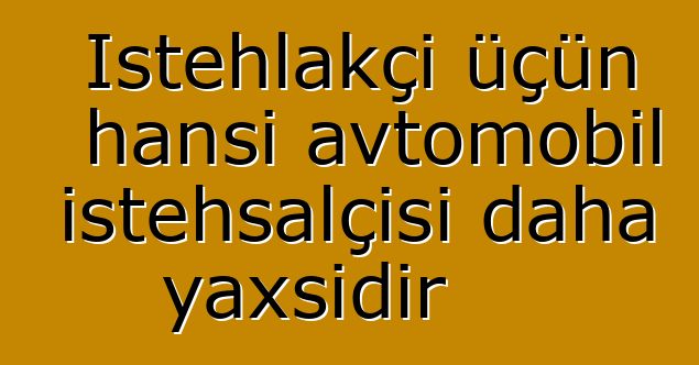 İstehlakçı üçün hansı avtomobil istehsalçısı daha yaxşıdır