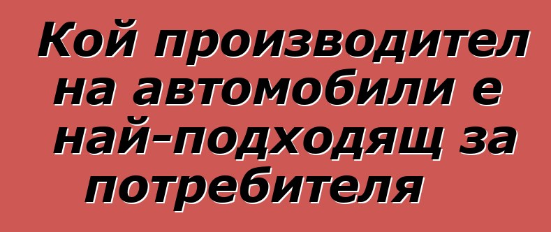 Кой производител на автомобили е най-подходящ за потребителя